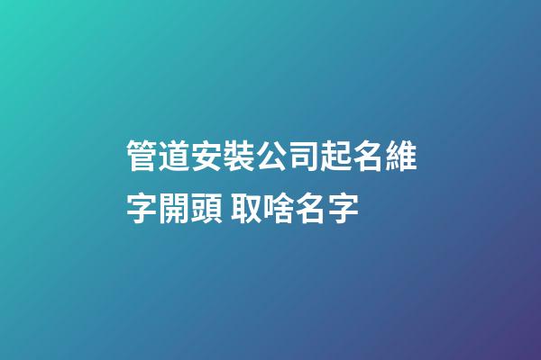 管道安裝公司起名維字開頭 取啥名字-第1張-公司起名-玄機派
